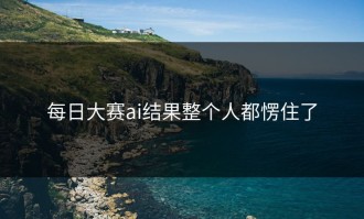 每日大赛ai结果整个人都愣住了