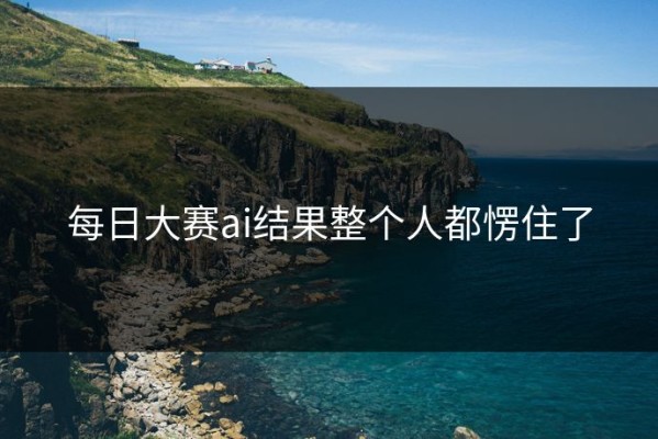 每日大赛ai结果整个人都愣住了