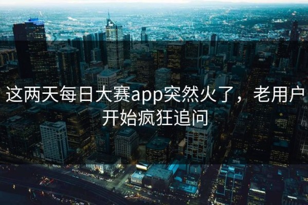 这两天每日大赛app突然火了，老用户开始疯狂追问