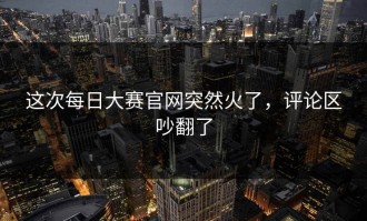 这次每日大赛官网突然火了，评论区吵翻了