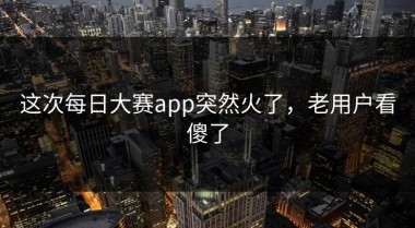 这次每日大赛app突然火了，老用户看傻了