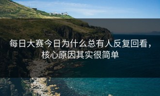 每日大赛今日为什么总有人反复回看，核心原因其实很简单