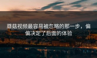 蘑菇视频最容易被忽略的那一步，偏偏决定了后面的体验