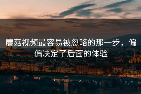 蘑菇视频最容易被忽略的那一步，偏偏决定了后面的体验