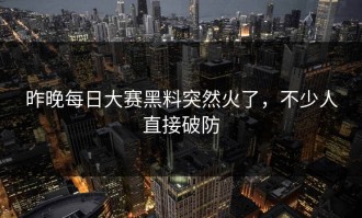 昨晚每日大赛黑料突然火了，不少人直接破防