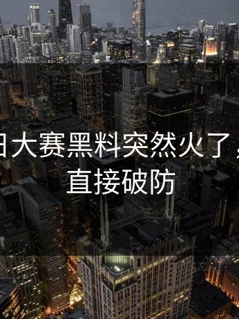 昨晚每日大赛黑料突然火了，不少人直接破防