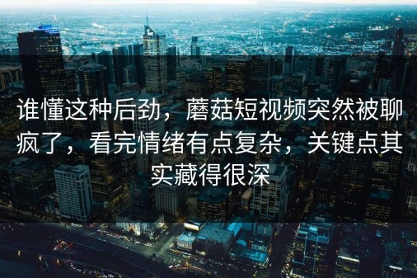 谁懂这种后劲，蘑菇短视频突然被聊疯了，看完情绪有点复杂，关键点其实藏得很深