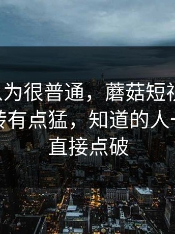 一开始以为很普通，蘑菇短视频最近，后面反转有点猛，知道的人一般不会直接点破